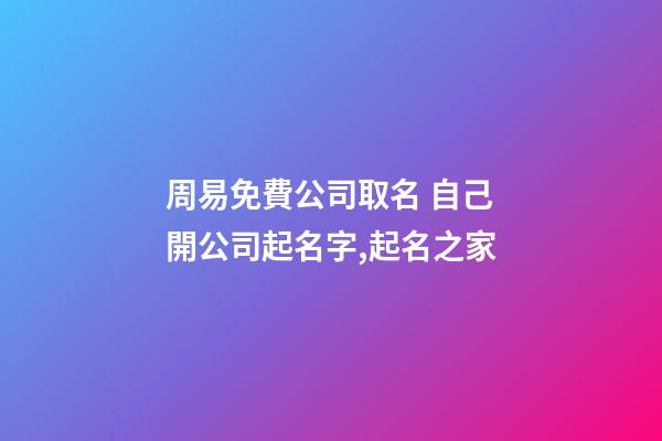 周易免費公司取名 自己開公司起名字,起名之家-第1張-公司起名-玄機派